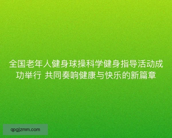 全国老年人健身球操科学健身指导活动成功举行 共同奏响健康与快乐的新篇章