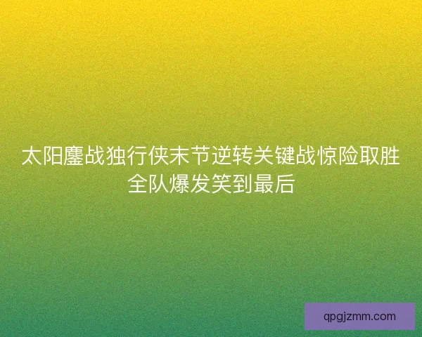 太阳鏖战独行侠末节逆转关键战惊险取胜全队爆发笑到最后 太阳鏖战独行侠末节逆转关键战惊险取胜全队爆发笑到最后