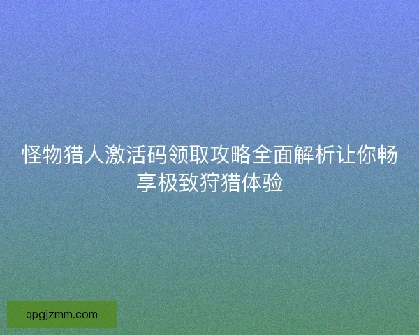怪物猎人激活码领取攻略全面解析让你畅享极致狩猎体验