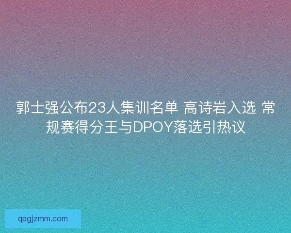郭士强公布23人集训名单 高诗岩入选 常规赛得分王与DPOY落选引热议
