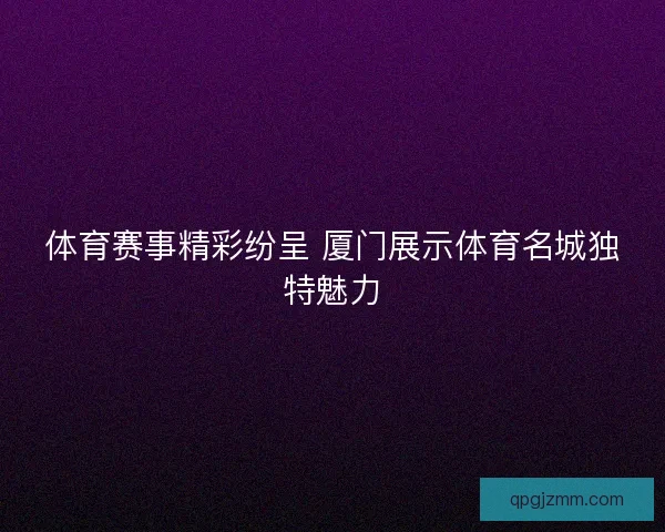 体育赛事精彩纷呈 厦门展示体育名城独特魅力