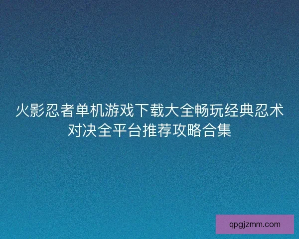 火影忍者单机游戏下载大全畅玩经典忍术对决全平台推荐攻略合集