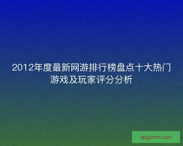2012年度最新网游排行榜盘点十大热门游戏及玩家评分分析