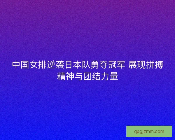 中国女排逆袭日本队勇夺冠军 展现拼搏精神与团结力量