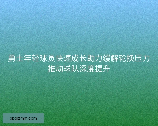 勇士年轻球员快速成长助力缓解轮换压力推动球队深度提升