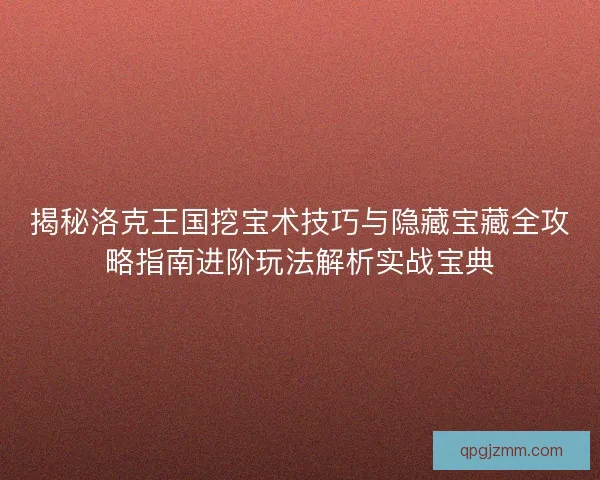 揭秘洛克王国挖宝术技巧与隐藏宝藏全攻略指南进阶玩法解析实战宝典