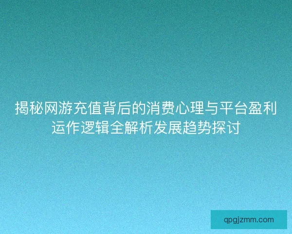 揭秘网游充值背后的消费心理与平台盈利运作逻辑全解析发展趋势探讨