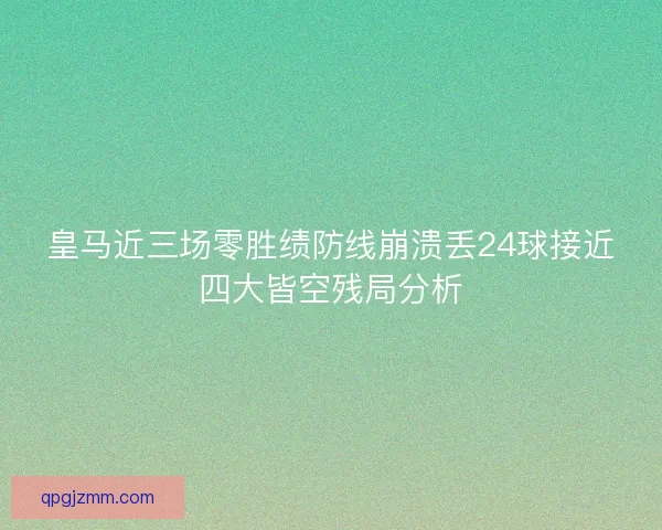 皇马近三场零胜绩防线崩溃丢24球接近四大皆空残局分析