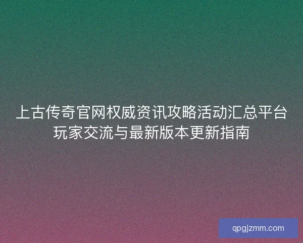 上古传奇官网权威资讯攻略活动汇总平台玩家交流与最新版本更新指南