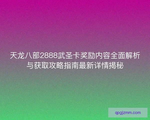 天龙八部2888武圣卡奖励内容全面解析与获取攻略指南最新详情揭秘