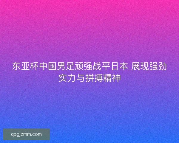 东亚杯中国男足顽强战平日本 展现强劲实力与拼搏精神