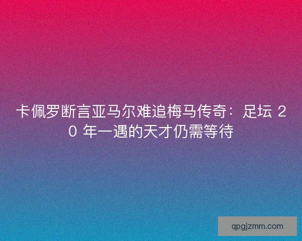卡佩罗断言亚马尔难追梅马传奇：足坛 20 年一遇的天才仍需等待