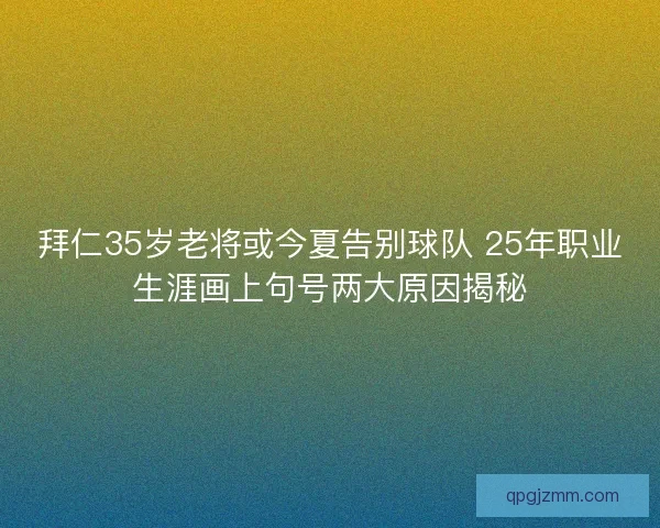 拜仁35岁老将或今夏告别球队 25年职业生涯画上句号两大原因揭秘
