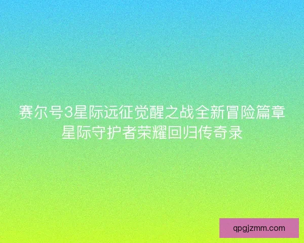 赛尔号3星际远征觉醒之战全新冒险篇章星际守护者荣耀回归传奇录