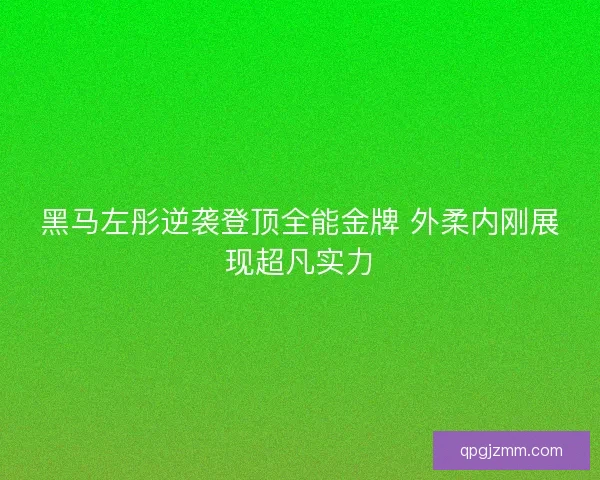 黑马左彤逆袭登顶全能金牌 外柔内刚展现超凡实力