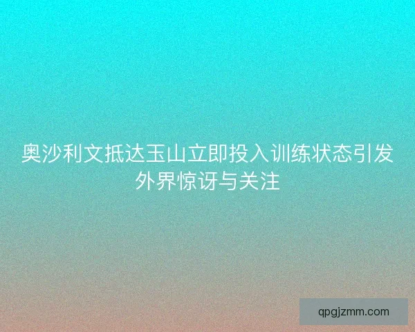 奥沙利文抵达玉山立即投入训练状态引发外界惊讶与关注