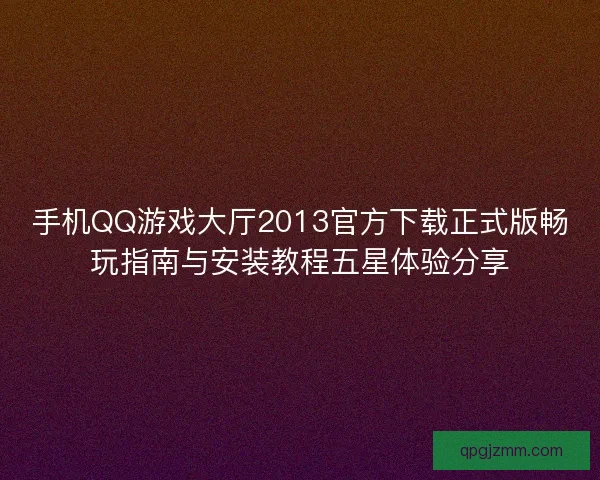手机QQ游戏大厅2013官方下载正式版畅玩指南与安装教程五星体验分享