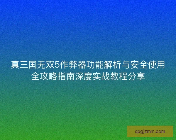 真三国无双5作弊器功能解析与安全使用全攻略指南深度实战教程分享
