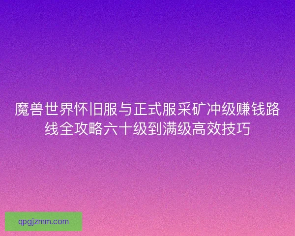 魔兽世界怀旧服与正式服采矿冲级赚钱路线全攻略六十级到满级高效技巧