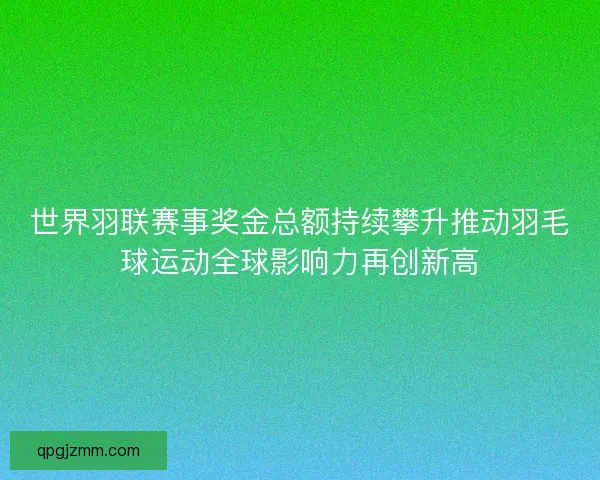 世界羽联赛事奖金总额持续攀升推动羽毛球运动全球影响力再创新高