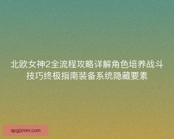 北欧女神2全流程攻略详解角色培养战斗技巧终极指南装备系统隐藏要素