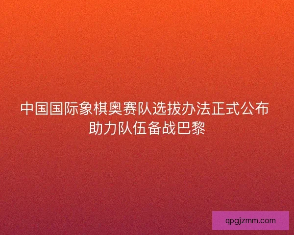 中国国际象棋奥赛队选拔办法正式公布 助力队伍备战巴黎