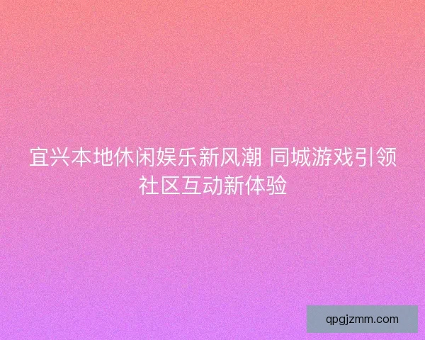 宜兴本地休闲娱乐新风潮 同城游戏引领社区互动新体验