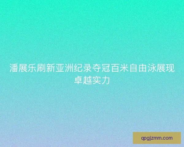 潘展乐刷新亚洲纪录夺冠百米自由泳展现卓越实力