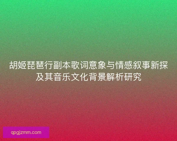 胡姬琵琶行副本歌词意象与情感叙事新探及其音乐文化背景解析研究