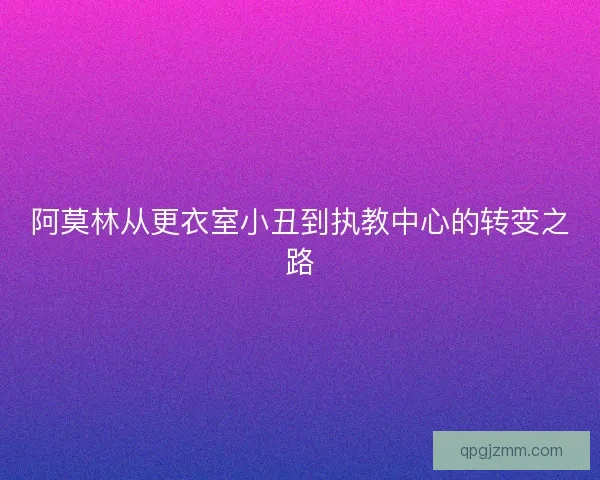 阿莫林从更衣室小丑到执教中心的转变之路