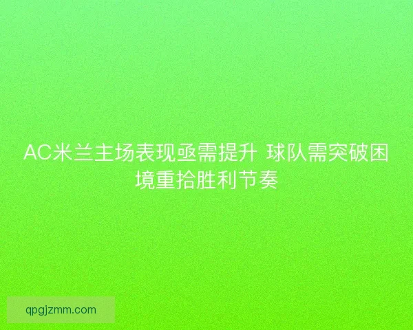 AC米兰主场表现亟需提升 球队需突破困境重拾胜利节奏