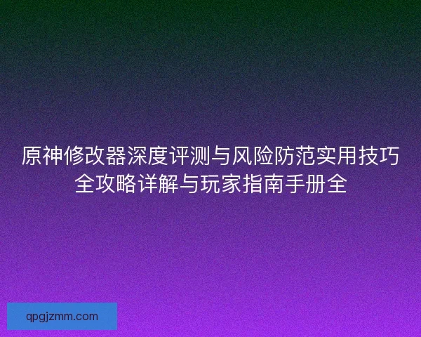 原神修改器深度评测与风险防范实用技巧全攻略详解与玩家指南手册全