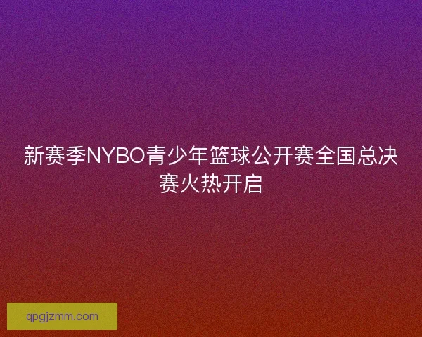 新赛季NYBO青少年篮球公开赛全国总决赛火热开启 新赛季NYBO青少年篮球公开赛全国总决赛火热开启