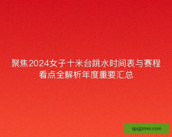 聚焦2024女子十米台跳水时间表与赛程看点全解析年度重要汇总